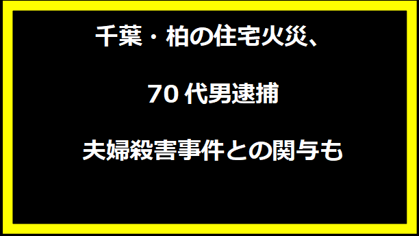 千葉・柏の住宅火災、70代男逮捕 夫婦殺害事件との関与も