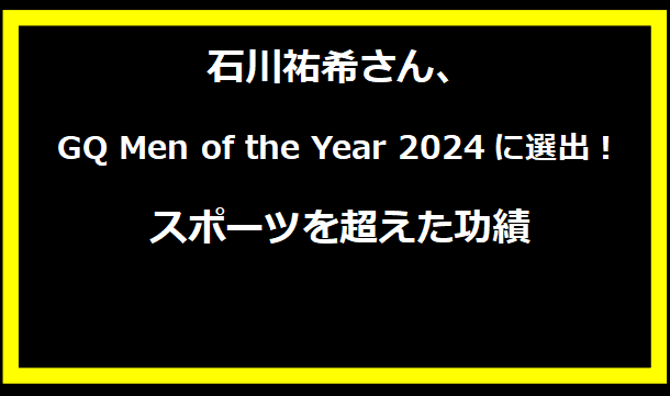 石川祐希さん、GQ Men of the Year 2024に選出！スポーツを超えた功績