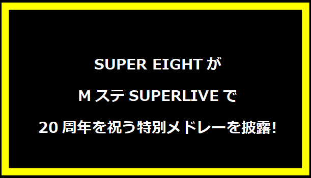 SUPER EIGHTがMステSUPERLIVEで20周年を祝う特別メドレーを披露!