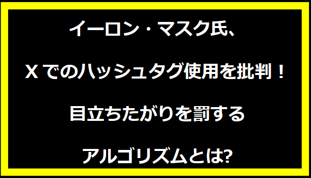 イーロン・マスク氏、Xでのハッシュタグ使用を批判！目立ちたがりを罰するアルゴリズムとは?