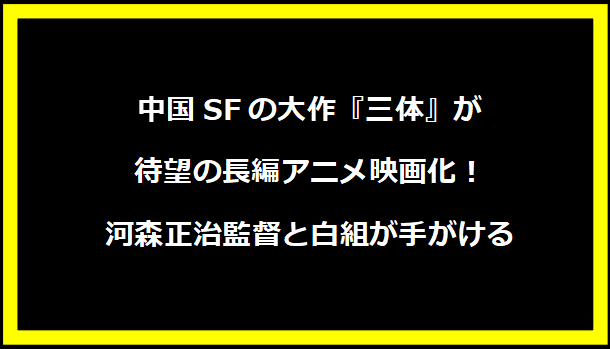 中国SFの大作『三体』が待望の長編アニメ映画化！河森正治監督と白組が手がける