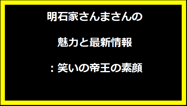 明石家さんまさんの魅力と最新情報：笑いの帝王の素顔