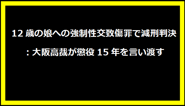 12歳の娘への強制性交致傷罪で減刑判決：大阪高裁が懲役15年を言い渡す