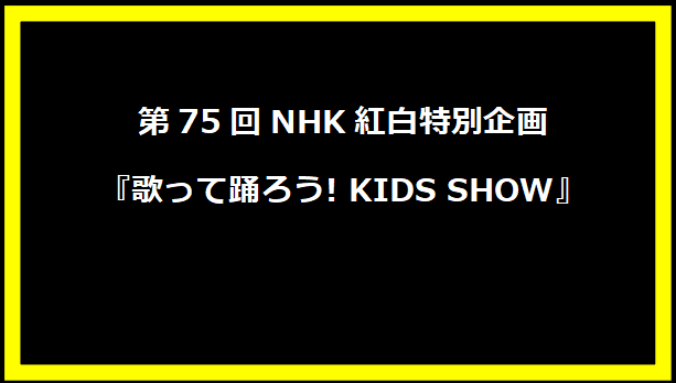 第75回NHK紅白特別企画『歌って踊ろう! KIDS SHOW』