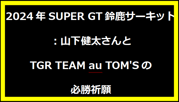 2024年SUPER GT鈴鹿サーキット：山下健太さんとTGR TEAM au TOM'Sの必勝祈願