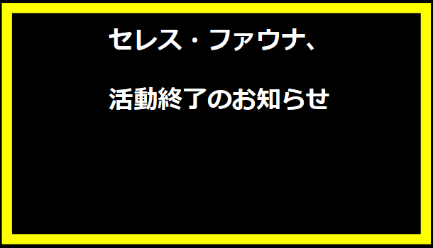 セレス・ファウナ、活動終了のお知らせ
