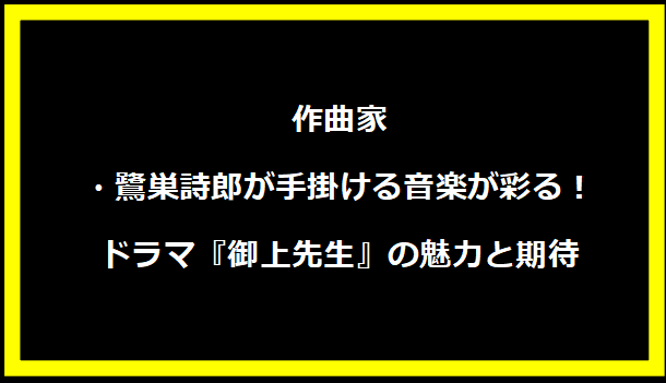 作曲家・鷺巣詩郎が手掛ける音楽が彩る！ドラマ『御上先生』の魅力と期待