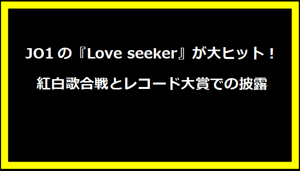 JO1の『Love seeker』が大ヒット！紅白歌合戦とレコード大賞での披露