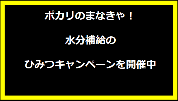 ポカリのまなきゃ！水分補給のひみつキャンペーンを開催中