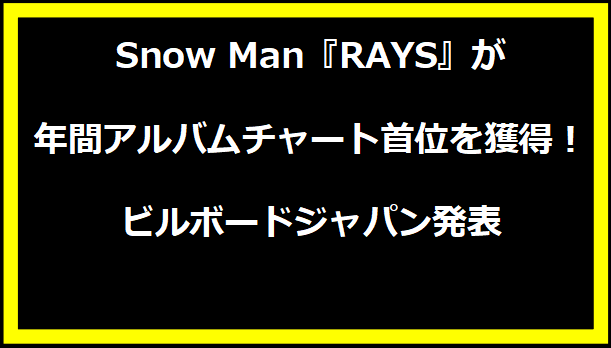 Snow Man『RAYS』が年間アルバムチャート首位を獲得！ビルボードジャパン発表