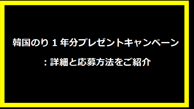 韓国のり1年分プレゼントキャンペーン：詳細と応募方法をご紹介