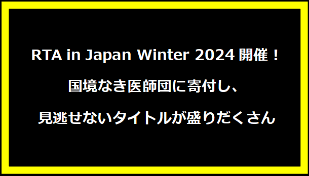 RTA in Japan Winter 2024開催！国境なき医師団に寄付し、見逃せないタイトルが盛りだくさん