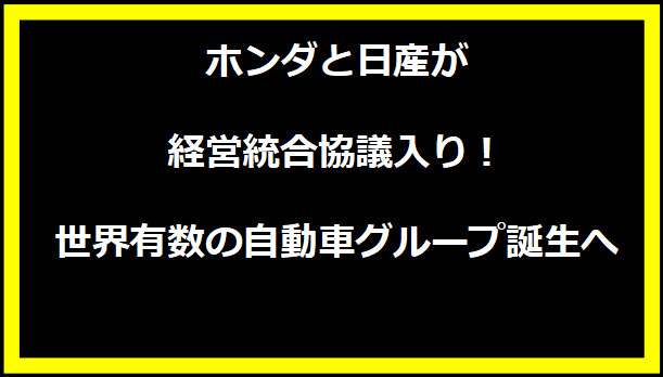 ホンダと日産が経営統合協議入り！世界有数の自動車グループ誕生へ