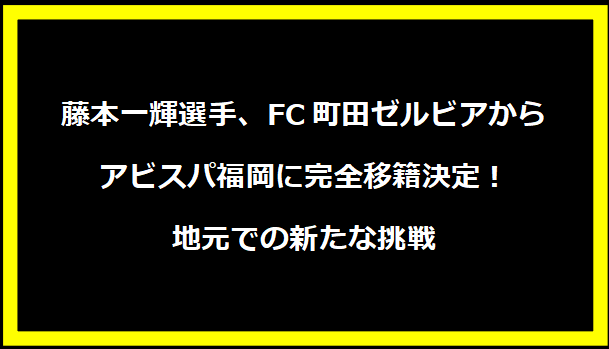 藤本一輝選手、FC町田ゼルビアからアビスパ福岡に完全移籍決定！地元での新たな挑戦