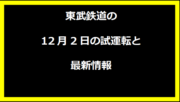 東武鉄道の2024年12月2日の試運転と最新情報