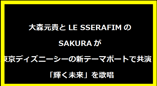 大森元貴とLE SSERAFIMのSAKURAが東京ディズニーシーの新テーマポートで共演！「輝く未来」を歌唱