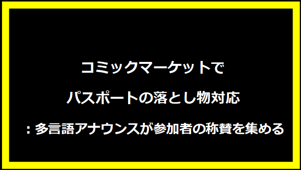 コミックマーケットでパスポートの落とし物対応：多言語アナウンスが参加者の称賛を集める