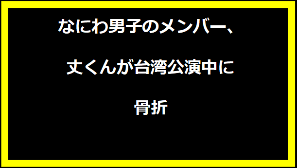 なにわ男子のメンバー、丈くんが台湾公演中に骨折