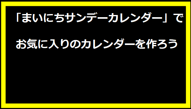 「まいにちサンデーカレンダー」でお気に入りのカレンダーを作ろう