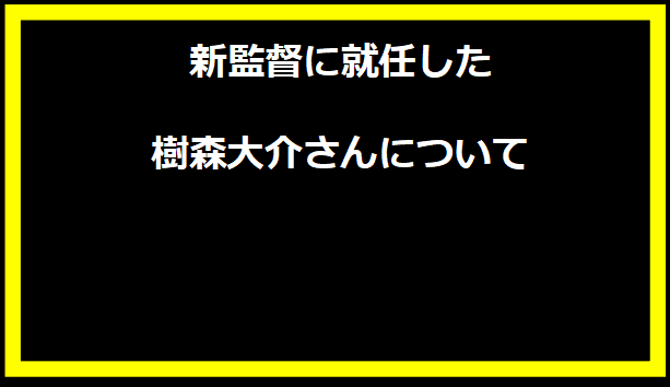 新監督に就任した樹森大介さんについて