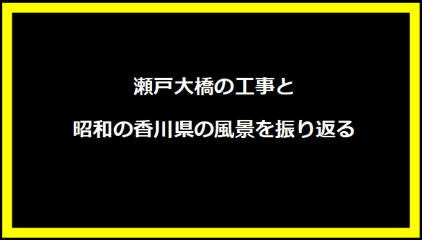 瀬戸大橋の工事と昭和の香川県の風景を振り返る