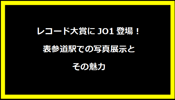 レコード大賞にJO1登場！表参道駅での写真展示とその魅力