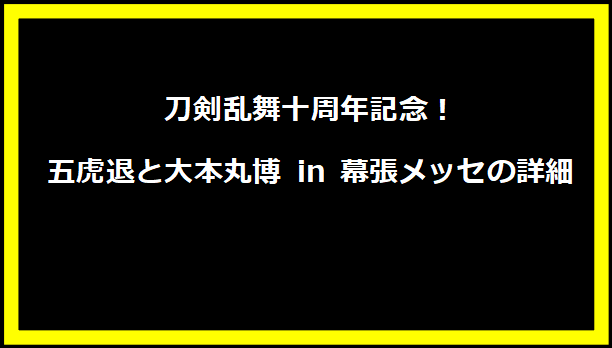 刀剣乱舞十周年記念！五虎退と大本丸博 in 幕張メッセの詳細