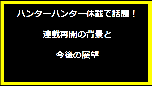 ハンターハンター休載で話題！連載再開の背景と今後の展望