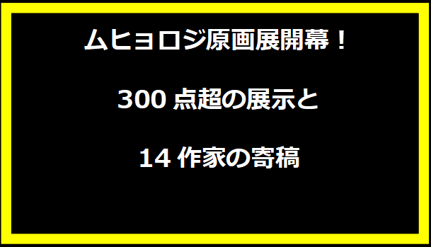 ムヒョロジ原画展開幕！300点超の展示と14作家の寄稿