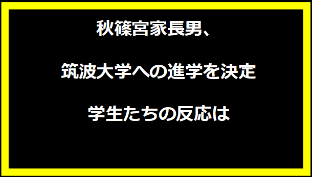 秋篠宮家長男、筑波大学への進学を決定 学生たちの反応は