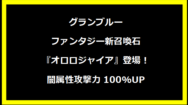 グランブルーファンタジー新召喚石『オロロジャイア』登場！闇属性攻撃力100%UP