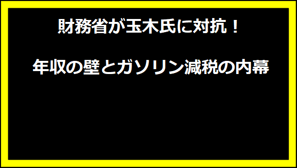 財務省が玉木氏に対抗！年収の壁とガソリン減税の内幕