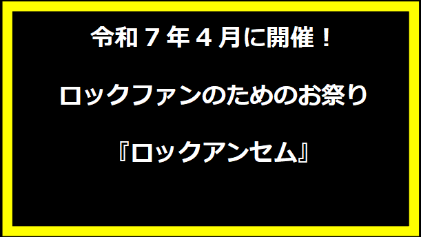 令和7年4月に開催！ロックファンのためのお祭り『ロックアンセム』