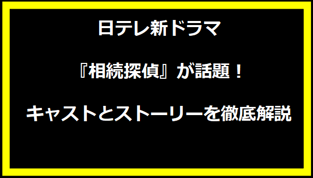 日テレ新ドラマ『相続探偵』が話題！キャストとストーリーを徹底解説