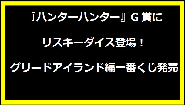 『ハンターハンター』G賞にリスキーダイス登場！グリードアイランド編一番くじ発売