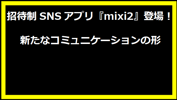 招待制SNSアプリ『mixi2』登場！新たなコミュニケーションの形