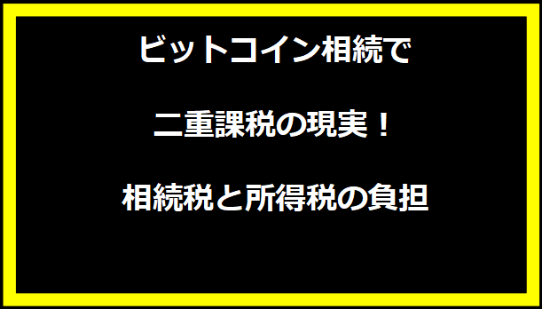 ビットコイン相続で二重課税の現実！相続税と所得税の負担