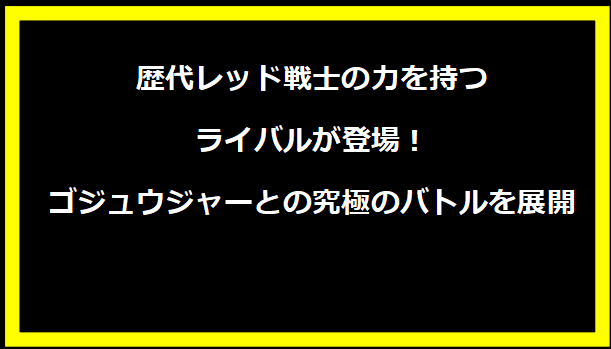 歴代レッド戦士の力を持つライバルが登場！ゴジュウジャーとの究極のバトルを展開