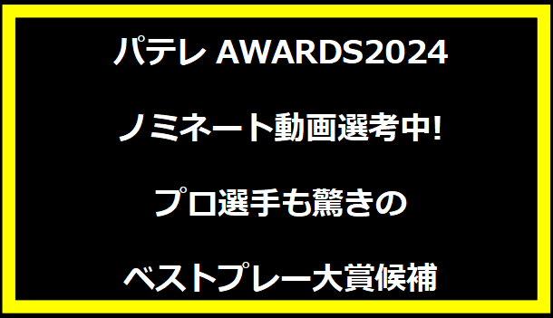 パテレAWARDS2024ノミネート動画選考中!プロ選手も驚きのベストプレー大賞候補