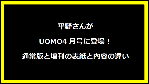 平野さんがUOMO4月号に登場！通常版と増刊の表紙と内容の違い