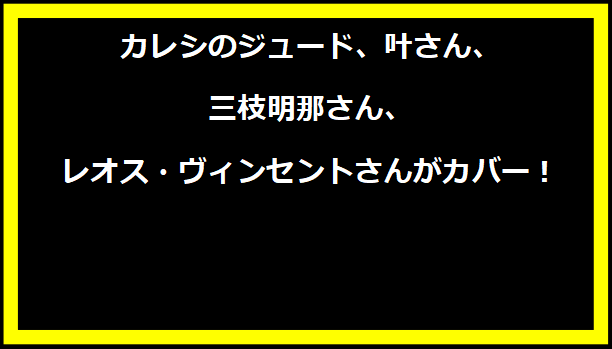 カレシのジュード、叶さん、三枝明那さん、レオス・ヴィンセントさんがカバー！