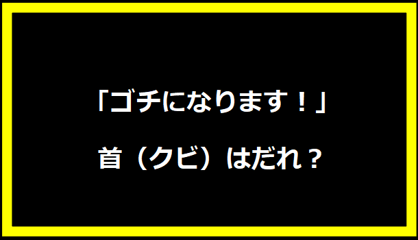 最新の「ゴチになります！」の首（クビ）はだれ？