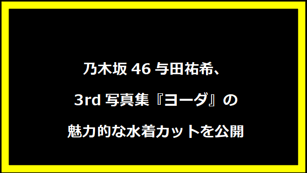 乃木坂46与田祐希、3rd写真集『ヨーダ』の魅力的な水着カットを公開