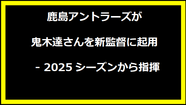 鹿島アントラーズが鬼木達さんを新監督に起用 - 2025シーズンから指揮