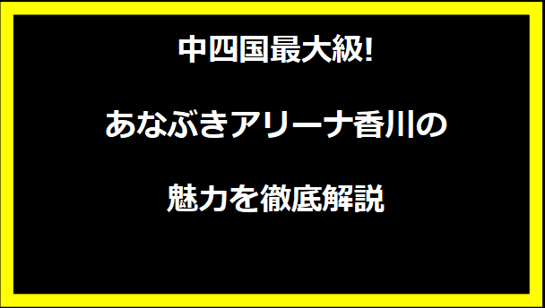 中四国最大級!あなぶきアリーナ香川の魅力を徹底解説