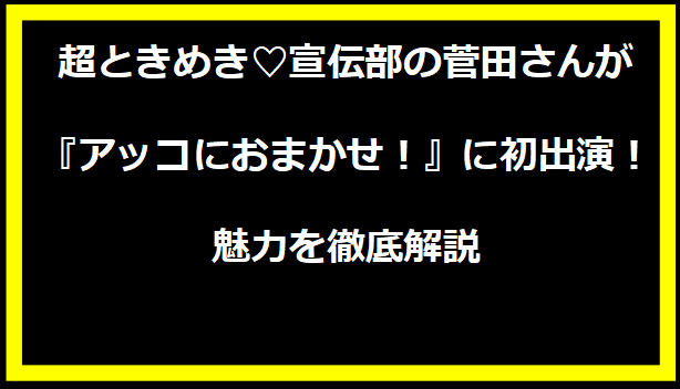 超ときめき♡宣伝部の菅田さんが『アッコにおまかせ！』に初出演！魅力を徹底解説