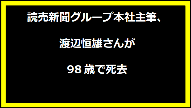 読売新聞グループ本社主筆、渡辺恒雄さんが98歳で死去