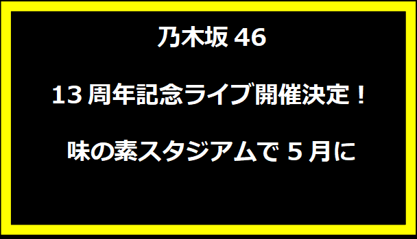 乃木坂46 13周年記念ライブ開催決定！味の素スタジアムで5月に