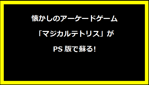 懐かしのアーケードゲーム「マジカルテトリス」がPS版で蘇る!