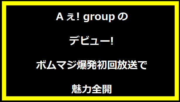 Aぇ! groupのデビュー!ボムマジ爆発初回放送で魅力全開